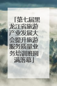 第七届黑龙江省旅游产业发展大会提升旅游服务质量业务培训班圆满落幕