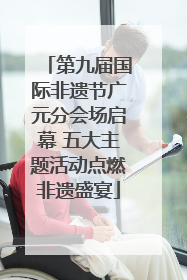 第九届国际非遗节广元分会场启幕 五大主题活动点燃非遗盛宴