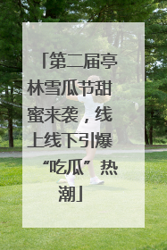 第二届亭林雪瓜节甜蜜来袭，线上线下引爆“吃瓜”热潮