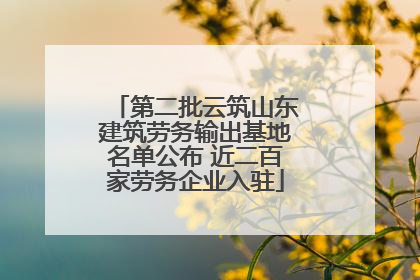 第二批云筑山东建筑劳务输出基地名单公布 近二百家劳务企业入驻