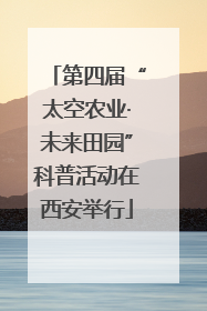 第四届“太空农业·未来田园”科普活动在西安举行