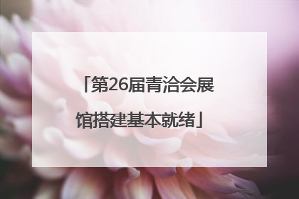 第26届青洽会展馆搭建基本就绪