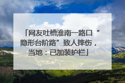 网友吐槽淮南一路口“隐形台阶路”致人摔伤，当地：已加装护栏