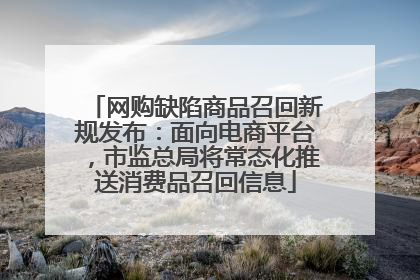 网购缺陷商品召回新规发布：面向电商平台，市监总局将常态化推送消费品召回信息
