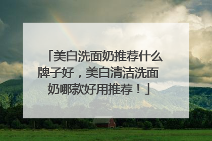 美白洗面奶推荐什么牌子好，美白清洁洗面奶哪款好用推荐！
