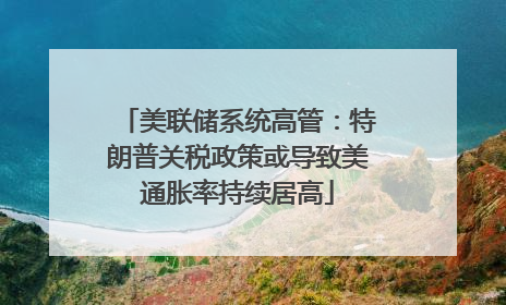 美联储系统高管：特朗普关税政策或导致美通胀率持续居高