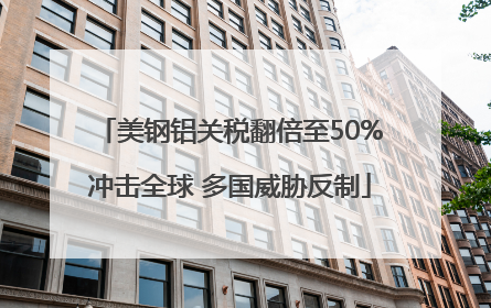 美钢铝关税翻倍至50%冲击全球 多国威胁反制