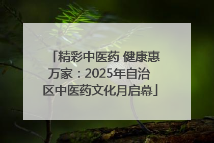 精彩中医药 健康惠万家：2025年自治区中医药文化月启幕