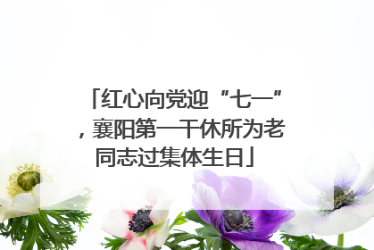 红心向党迎“七一”，襄阳第一干休所为老同志过集体生日
