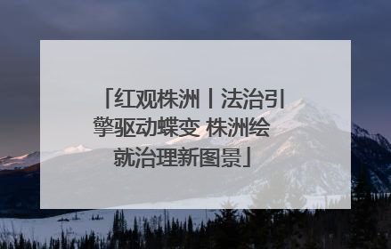 红观株洲丨法治引擎驱动蝶变 株洲绘就治理新图景
