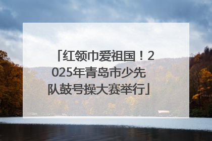 红领巾爱祖国！2025年青岛市少先队鼓号操大赛举行