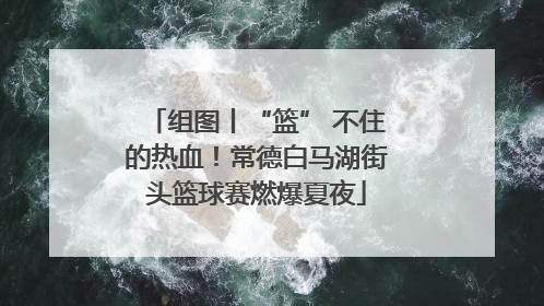组图丨“篮” 不住的热血！常德白马湖街头篮球赛燃爆夏夜