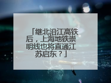 继北沿江高铁后，上海地铁崇明线也将直通江苏启东？