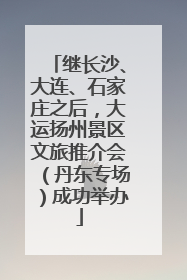继长沙、大连、石家庄之后，大运扬州景区文旅推介会（丹东专场）成功举办