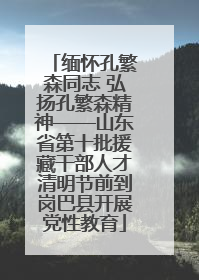 缅怀孔繁森同志 弘扬孔繁森精神——山东省第十批援藏干部人才清明节前到岗巴县开展党性教育