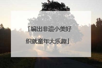 编出非遗小美好 织就童年大乐趣
