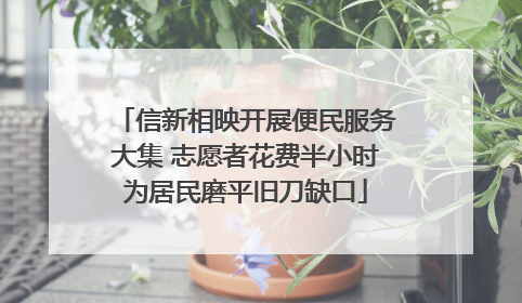 信新相映开展便民服务大集 志愿者花费半小时为居民磨平旧刀缺口