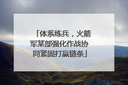 体系练兵，火箭军某部强化作战协同紧固打赢链条