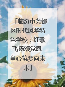 临汾市尧都区时代风华特色学校：红歌飞扬颂党恩 童心筑梦向未来
