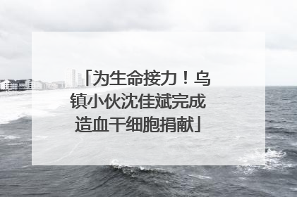 为生命接力！乌镇小伙沈佳斌完成造血干细胞捐献