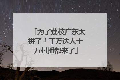 为了荔枝广东太拼了！千万达人十万村播都来了
