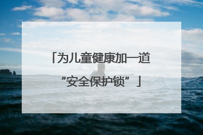 为儿童健康加一道“安全保护锁”