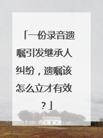 一份录音遗嘱引发继承人纠纷，遗嘱该怎么立才有效？