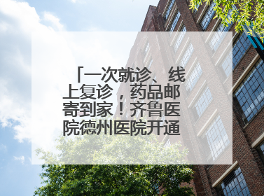 一次就诊、线上复诊，药品邮寄到家！齐鲁医院德州医院开通线上就医功能