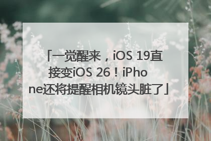 一觉醒来，iOS 19直接变iOS 26！iPhone还将提醒相机镜头脏了