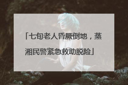 七旬老人昏厥倒地，蒸湘民警紧急救助脱险