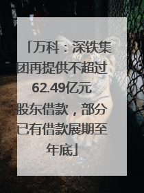 万科：深铁集团再提供不超过62.49亿元股东借款，部分已有借款展期至年底