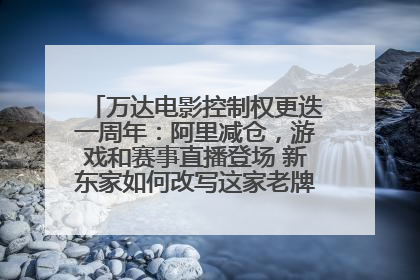 万达电影控制权更迭一周年：阿里减仓，游戏和赛事直播登场 新东家如何改写这家老牌上市影企命运？