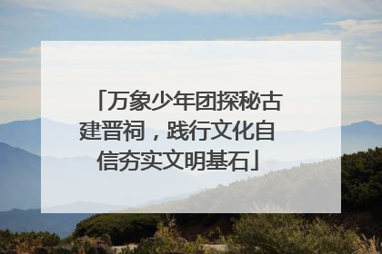 万象少年团探秘古建晋祠，践行文化自信夯实文明基石