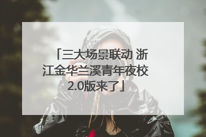 三大场景联动 浙江金华兰溪青年夜校2.0版来了