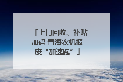 上门回收、补贴加码 青海农机报废“加速跑”