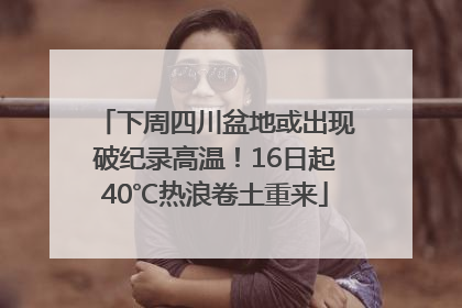下周四川盆地或出现破纪录高温！16日起40℃热浪卷土重来