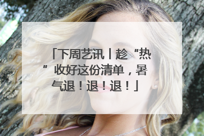 下周艺讯丨趁“热”收好这份清单，暑气退！退！退！
