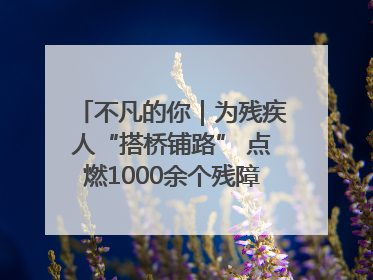 不凡的你｜为残疾人“搭桥铺路” 点燃1000余个残障家庭的希望之光