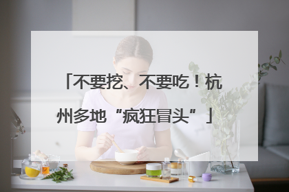 不要挖、不要吃！杭州多地“疯狂冒头”