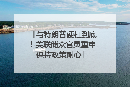 与特朗普硬杠到底！美联储众官员重申保持政策耐心