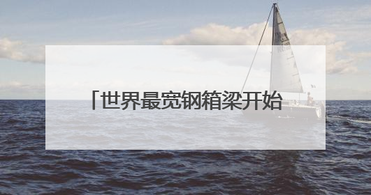 世界最宽钢箱梁开始架设！甬舟铁路西堠门公铁两用大桥首节段钢箱梁架设启动