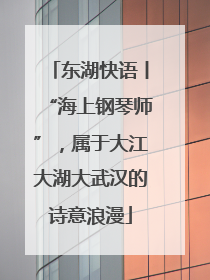 东湖快语丨“海上钢琴师”，属于大江大湖大武汉的诗意浪漫