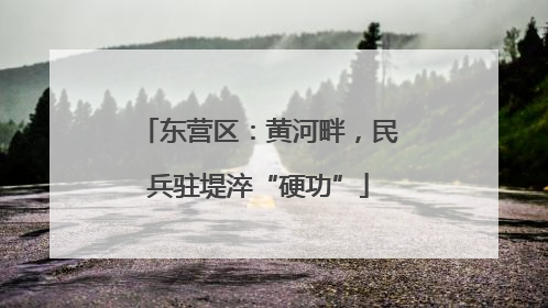 东营区：黄河畔，民兵驻堤淬“硬功”