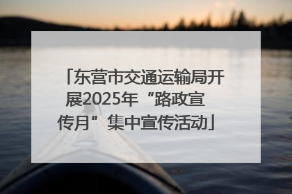 东营市交通运输局开展2025年“路政宣传月”集中宣传活动