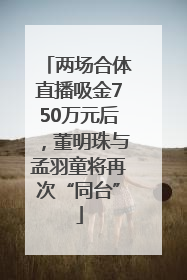 两场合体直播吸金750万元后，董明珠与孟羽童将再次“同台”