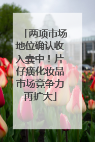 两项市场地位确认收入囊中！片仔癀化妆品市场竞争力再扩大