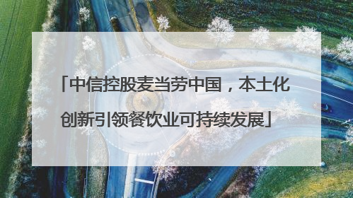 中信控股麦当劳中国，本土化创新引领餐饮业可持续发展