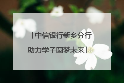 中信银行新乡分行助力学子圆梦未来