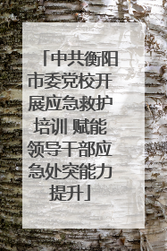中共衡阳市委党校开展应急救护培训 赋能领导干部应急处突能力提升