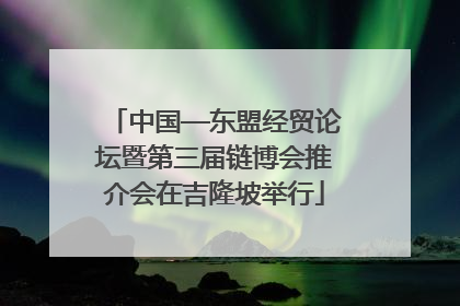中国—东盟经贸论坛暨第三届链博会推介会在吉隆坡举行